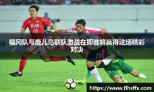 福冈队与鹿儿岛联队激战在即谁将赢得这场精彩对决