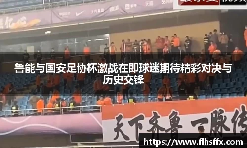 鲁能与国安足协杯激战在即球迷期待精彩对决与历史交锋