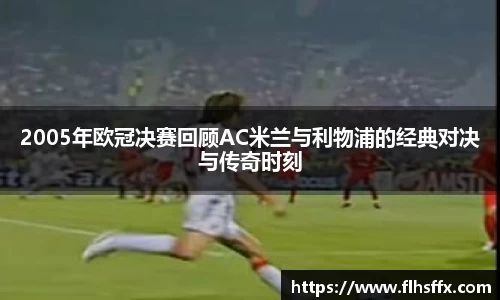 2005年欧冠决赛回顾AC米兰与利物浦的经典对决与传奇时刻
