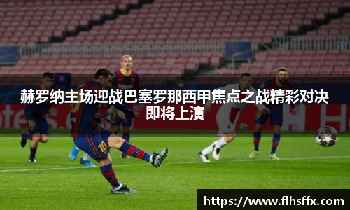 赫罗纳主场迎战巴塞罗那西甲焦点之战精彩对决即将上演