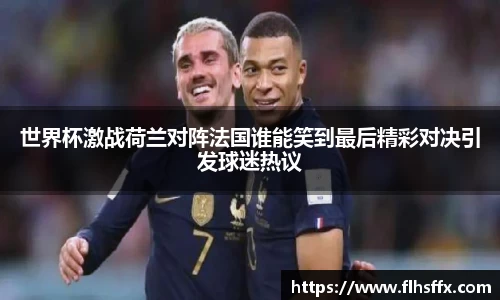世界杯激战荷兰对阵法国谁能笑到最后精彩对决引发球迷热议
