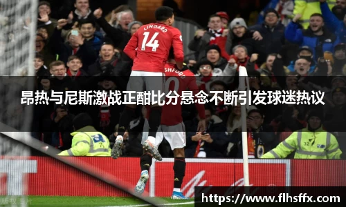 昂热与尼斯激战正酣比分悬念不断引发球迷热议