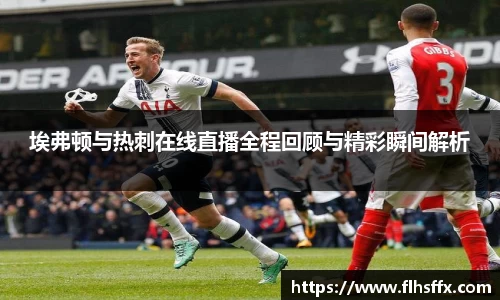 埃弗顿与热刺在线直播全程回顾与精彩瞬间解析