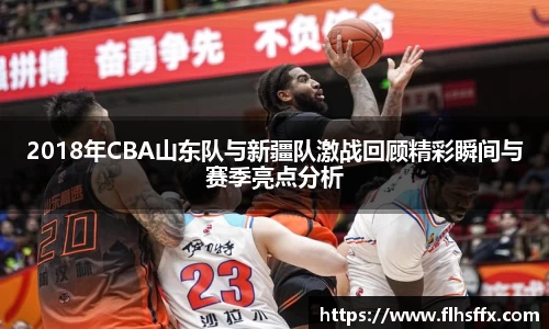 2018年CBA山东队与新疆队激战回顾精彩瞬间与赛季亮点分析
