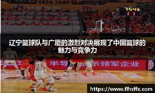 辽宁篮球队与广厦的激烈对决展现了中国篮球的魅力与竞争力