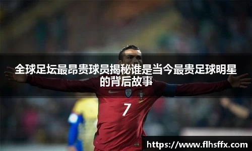 全球足坛最昂贵球员揭秘谁是当今最贵足球明星的背后故事