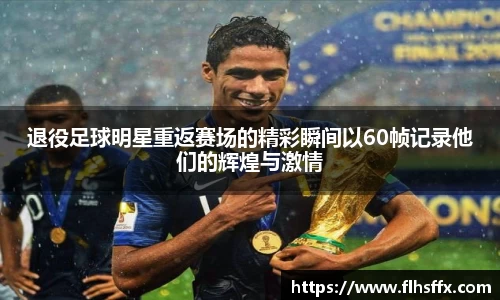 退役足球明星重返赛场的精彩瞬间以60帧记录他们的辉煌与激情