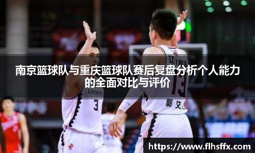南京篮球队与重庆篮球队赛后复盘分析个人能力的全面对比与评价