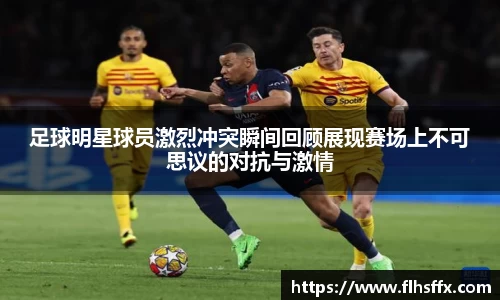 足球明星球员激烈冲突瞬间回顾展现赛场上不可思议的对抗与激情