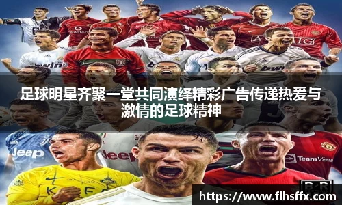 足球明星齐聚一堂共同演绎精彩广告传递热爱与激情的足球精神