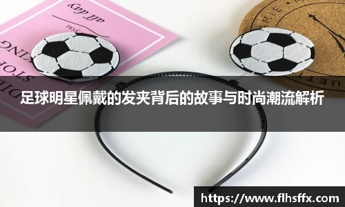 足球明星佩戴的发夹背后的故事与时尚潮流解析