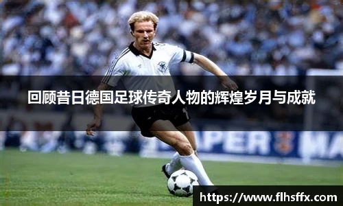 回顾昔日德国足球传奇人物的辉煌岁月与成就