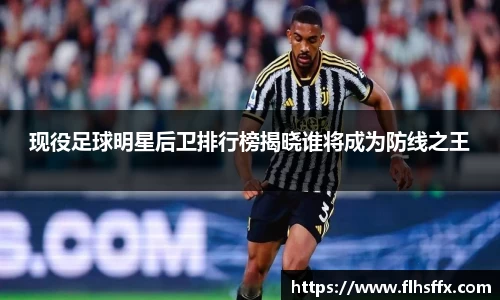 现役足球明星后卫排行榜揭晓谁将成为防线之王