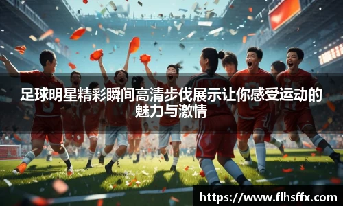 足球明星精彩瞬间高清步伐展示让你感受运动的魅力与激情