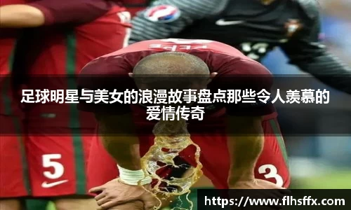 足球明星与美女的浪漫故事盘点那些令人羡慕的爱情传奇