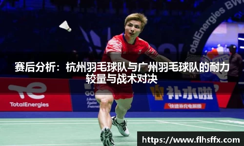 赛后分析：杭州羽毛球队与广州羽毛球队的耐力较量与战术对决