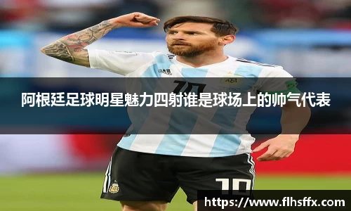 阿根廷足球明星魅力四射谁是球场上的帅气代表