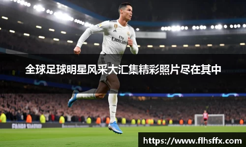 全球足球明星风采大汇集精彩照片尽在其中