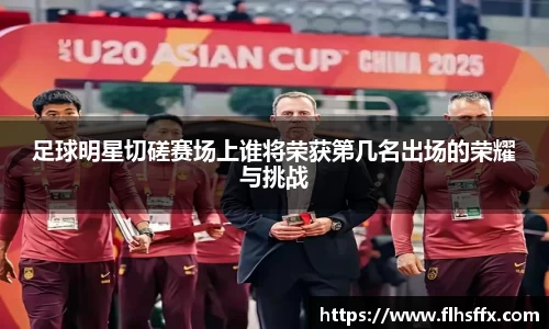 足球明星切磋赛场上谁将荣获第几名出场的荣耀与挑战