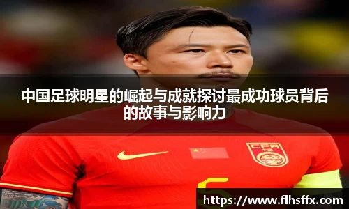 中国足球明星的崛起与成就探讨最成功球员背后的故事与影响力